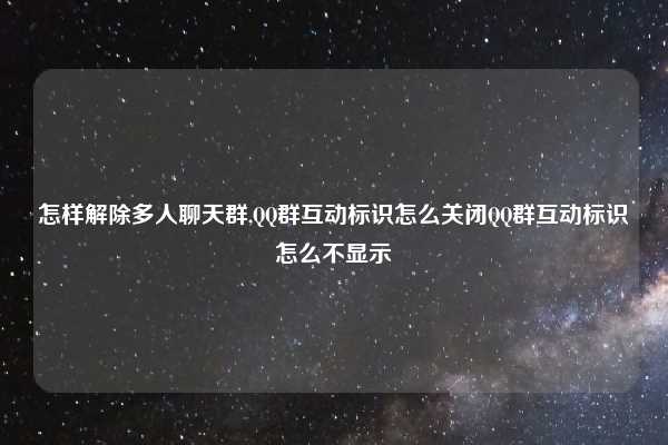 怎样解除多人聊天群,QQ群互动标识怎么关闭QQ群互动标识怎么不显示