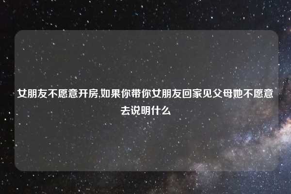 女朋友不愿意开房,如果你带你女朋友回家见父母她不愿意去说明什么