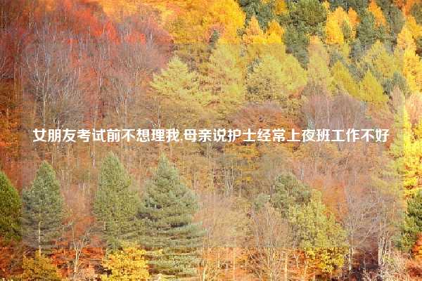 女朋友考试前不想理我,母亲说护士经常上夜班工作不好