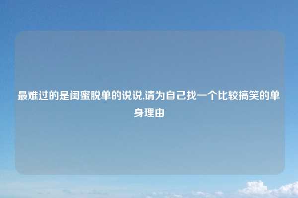 最难过的是闺蜜脱单的说说,请为自己找一个比较搞笑的单身理由