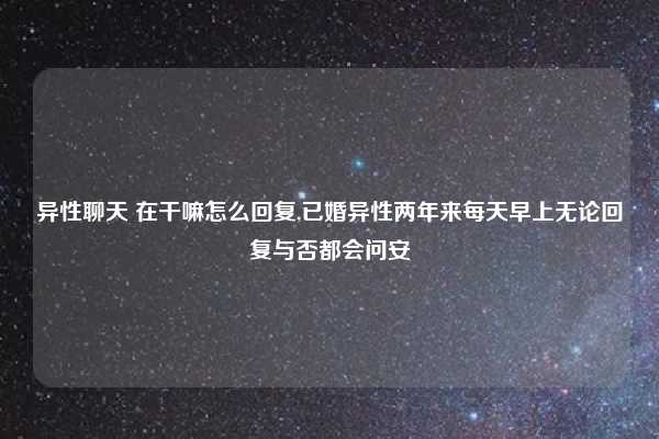 异性聊天 在干嘛怎么回复,已婚异性两年来每天早上无论回复与否都会问安