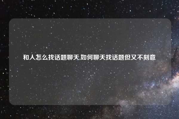 和人怎么找话题聊天,如何聊天找话题但又不刻意