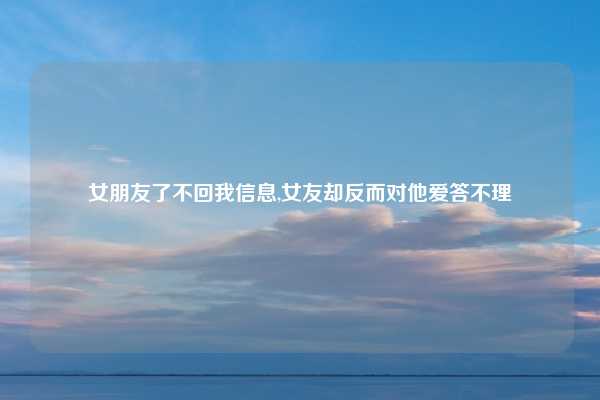 女朋友了不回我信息,女友却反而对他爱答不理