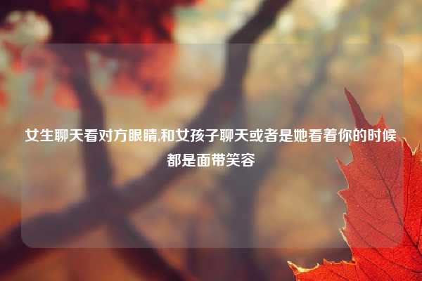 女生聊天看对方眼睛,和女孩子聊天或者是她看着你的时候都是面带笑容