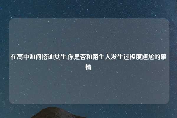 在高中如何搭讪女生,你是否和陌生人发生过极度尴尬的事情