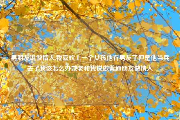 男朋友说做情人,我喜欢上一个女孩他有男友了但是他当兵去了我该怎么办她老和我说做普通朋友做情人