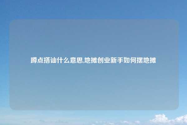 蹲点搭讪什么意思,地摊创业新手如何摆地摊