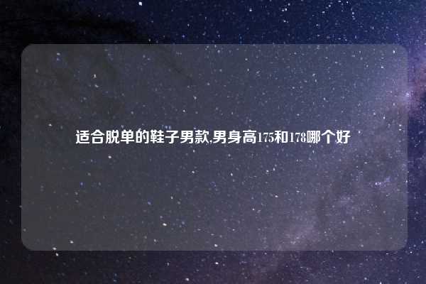 适合脱单的鞋子男款,男身高175和178哪个好