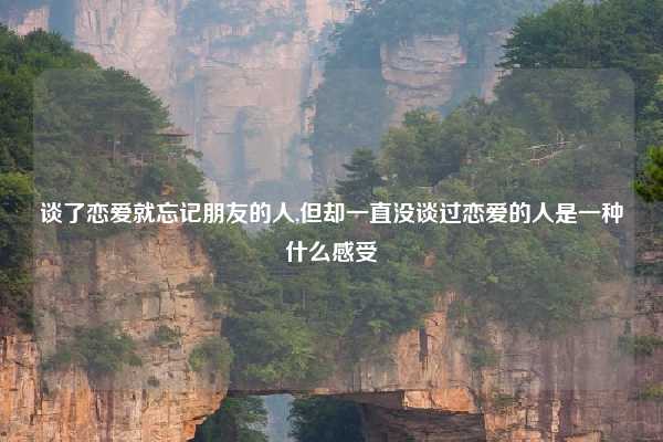 谈了恋爱就忘记朋友的人,但却一直没谈过恋爱的人是一种什么感受