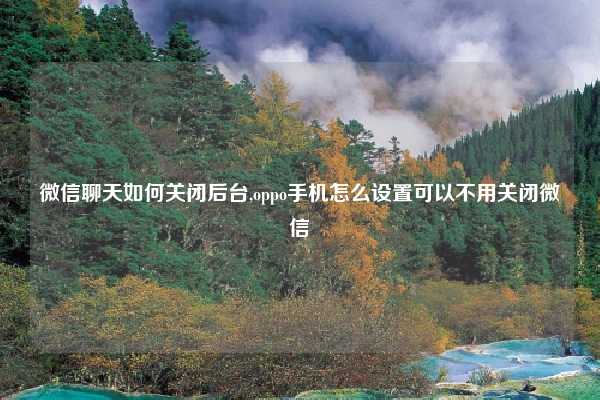 微信聊天如何关闭后台,oppo手机怎么设置可以不用关闭微信