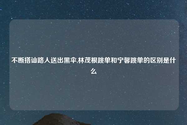 不断搭讪路人送出黑伞,林茂根跳单和宁馨跳单的区别是什么