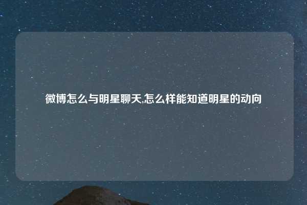微博怎么与明星聊天,怎么样能知道明星的动向
