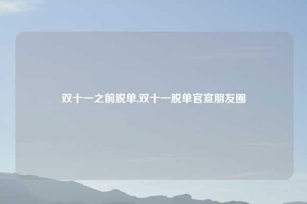 双十一之前脱单,双十一脱单官宣朋友圈