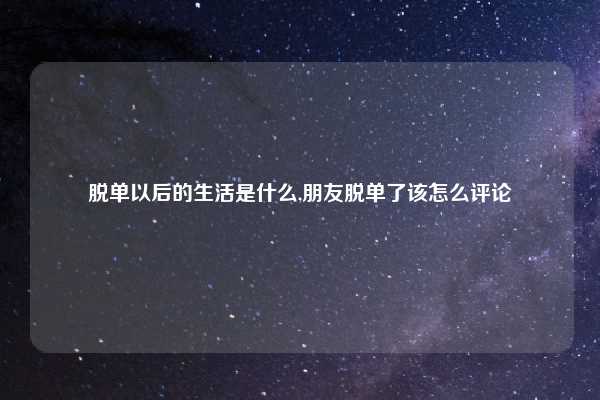 脱单以后的生活是什么,朋友脱单了该怎么评论
