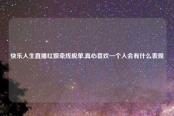 快乐人生直播红娘牵线脱单,真心喜欢一个人会有什么表现