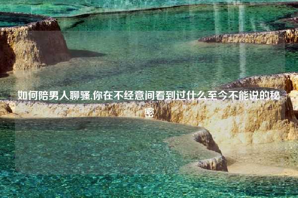 如何陪男人聊骚,你在不经意间看到过什么至今不能说的秘密
