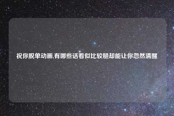 祝你脱单动画,有哪些话看似比较糙却能让你忽然清醒