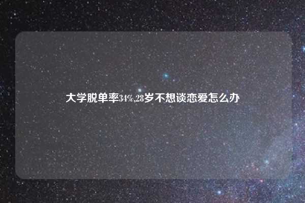 大学脱单率34%,28岁不想谈恋爱怎么办