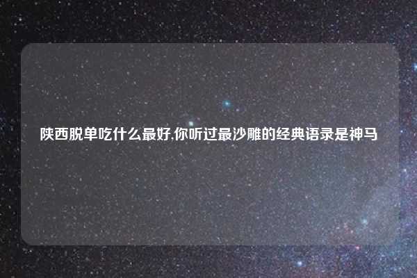 陕西脱单吃什么最好,你听过最沙雕的经典语录是神马