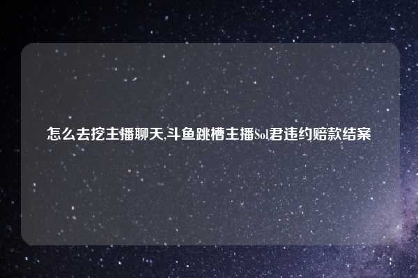 怎么去挖主播聊天,斗鱼跳槽主播Sol君违约赔款结案