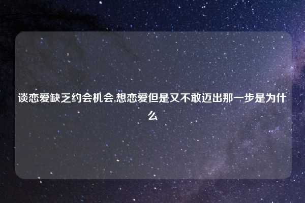 谈恋爱缺乏约会机会,想恋爱但是又不敢迈出那一步是为什么