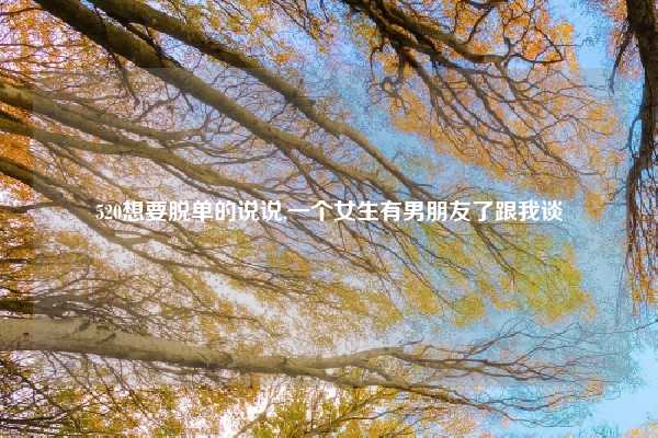 520想要脱单的说说,一个女生有男朋友了跟我谈