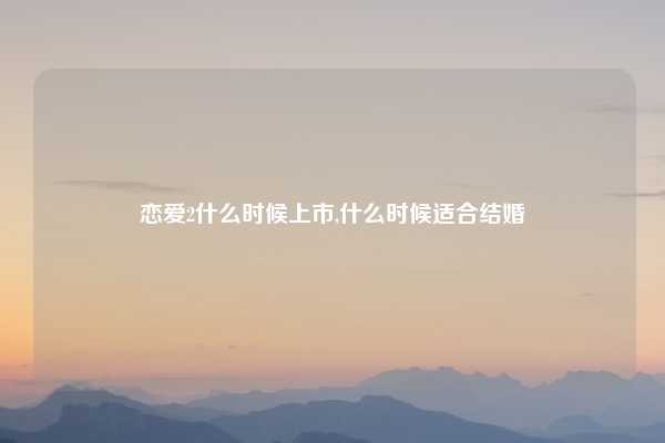 恋爱2什么时候上市,什么时候适合结婚