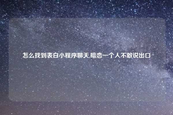 怎么找到表白小程序聊天,暗恋一个人不敢说出口