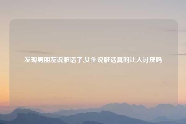 发现男朋友说脏话了,女生说脏话真的让人讨厌吗