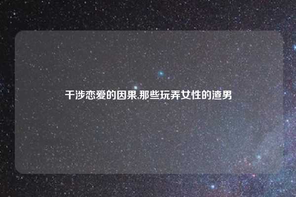 干涉恋爱的因果,那些玩弄女性的渣男