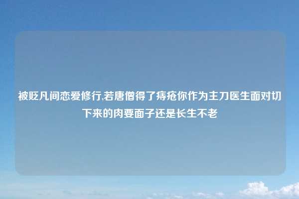 被贬凡间恋爱修行,若唐僧得了痔疮你作为主刀医生面对切下来的肉要面子还是长生不老