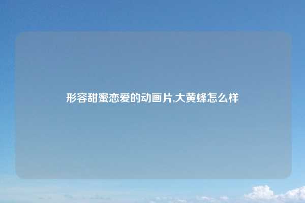 形容甜蜜恋爱的动画片,大黄蜂怎么样