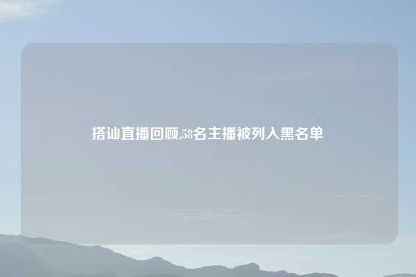 搭讪直播回顾,58名主播被列入黑名单