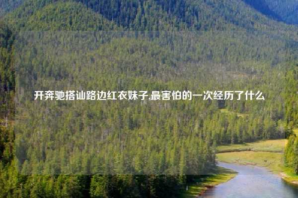 开奔驰搭讪路边红衣妹子,最害怕的一次经历了什么