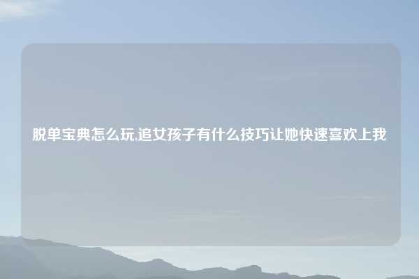 脱单宝典怎么玩,追女孩子有什么技巧让她快速喜欢上我