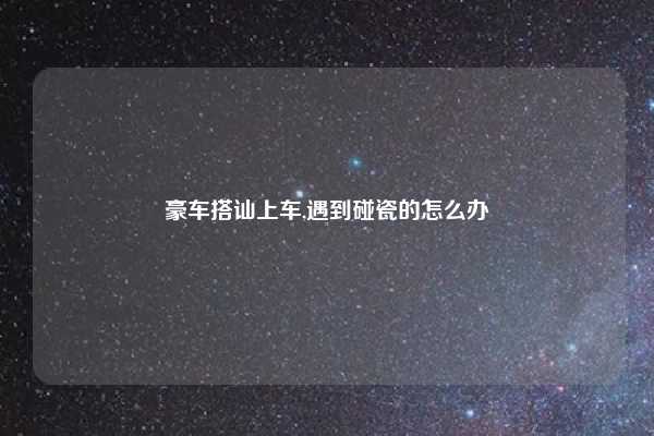 豪车搭讪上车,遇到碰瓷的怎么办