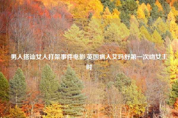 男人搭讪女人打架事件电影,英国病人艾玛舒第一次吻女主时