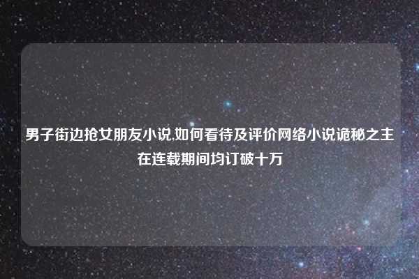 男子街边抢女朋友小说,如何看待及评价网络小说诡秘之主在连载期间均订破十万