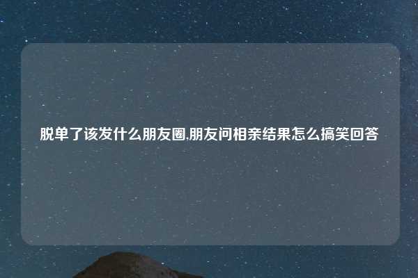 脱单了该发什么朋友圈,朋友问相亲结果怎么搞笑回答