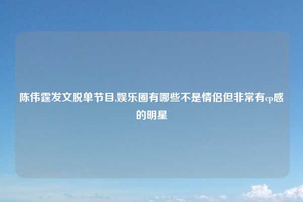 陈伟霆发文脱单节目,娱乐圈有哪些不是情侣但非常有cp感的明星