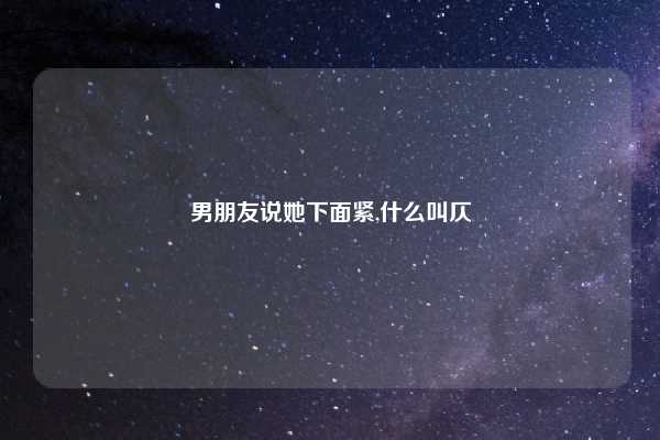 男朋友说她下面紧,什么叫仄