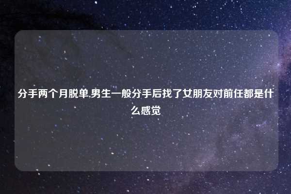 分手两个月脱单,男生一般分手后找了女朋友对前任都是什么感觉