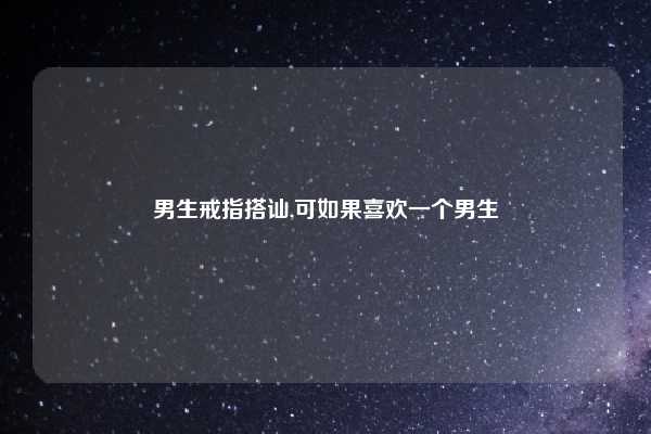 男生戒指搭讪,可如果喜欢一个男生