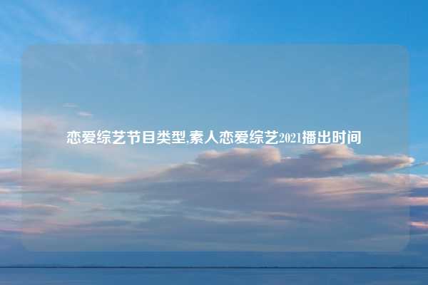 恋爱综艺节目类型,素人恋爱综艺2021播出时间