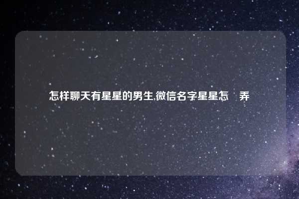 怎样聊天有星星的男生,微信名字星星怎麼弄