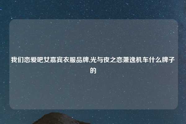 我们恋爱吧女嘉宾衣服品牌,光与夜之恋萧逸机车什么牌子的