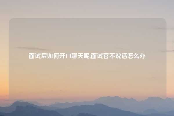 面试后如何开口聊天呢,面试官不说话怎么办