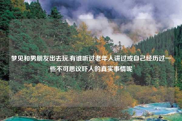 梦见和男朋友出去玩,有谁听过老年人讲过或自己经历过一些不可思议吓人的真实事情呢