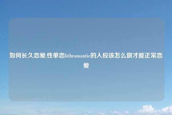 如何长久恋爱,性单恋lithromantic的人应该怎么做才能正常恋爱