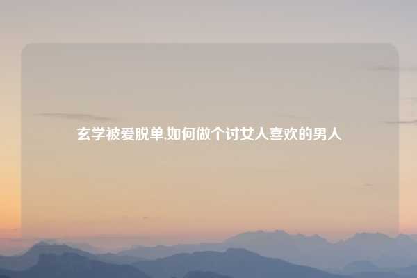 玄学被爱脱单,如何做个讨女人喜欢的男人